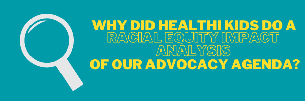 Why did Healthi Kids conduct a Racial Equity Impact Analysis of our Advocacy Agenda?